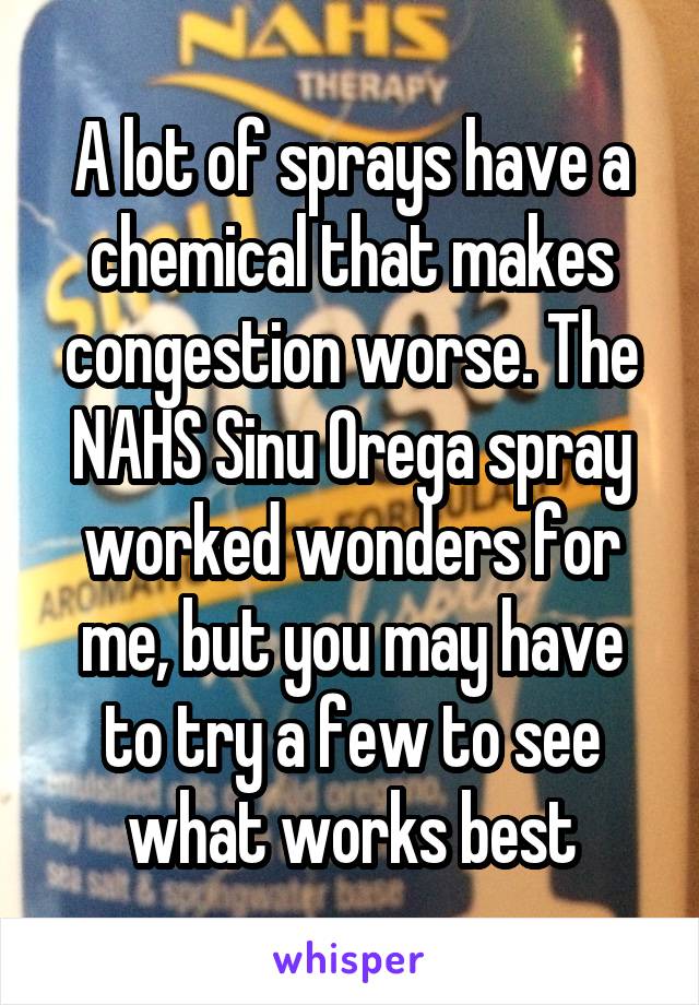 A lot of sprays have a chemical that makes congestion worse. The NAHS Sinu Orega spray worked wonders for me, but you may have to try a few to see what works best