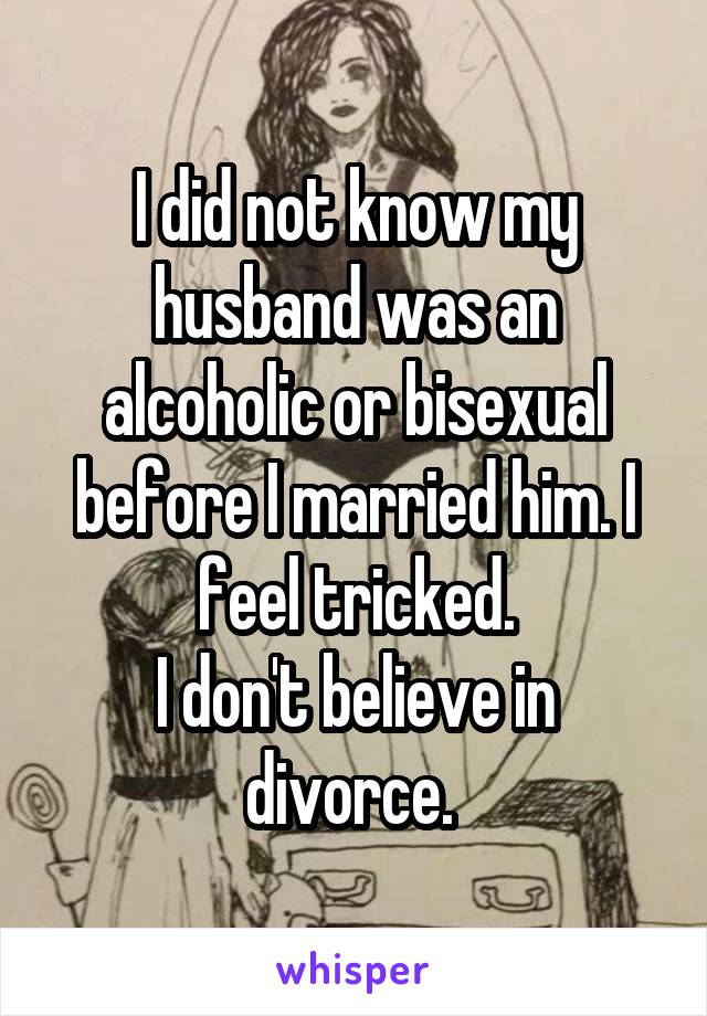I did not know my husband was an alcoholic or bisexual before I married him. I feel tricked.
I don't believe in divorce. 