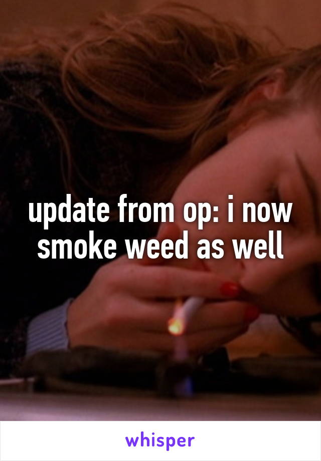 update from op: i now smoke weed as well