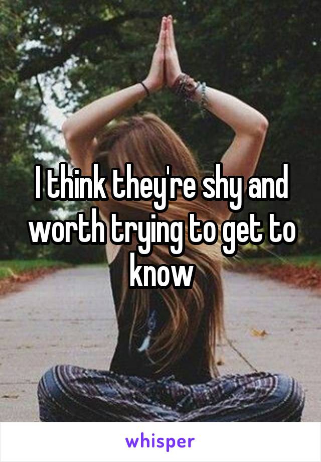 I think they're shy and worth trying to get to know