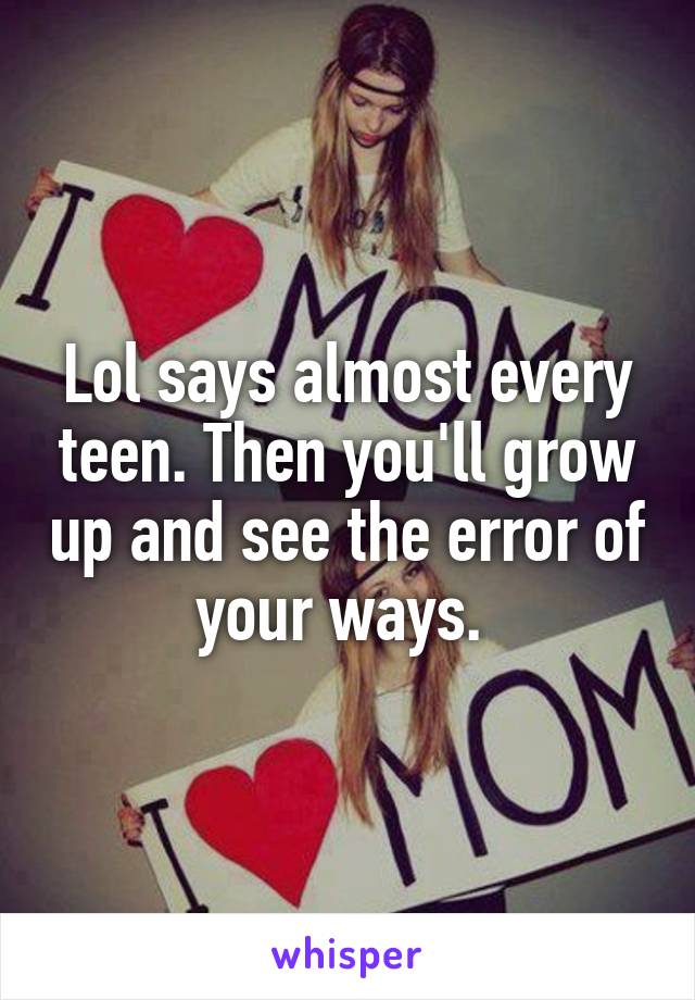 Lol says almost every teen. Then you'll grow up and see the error of your ways. 