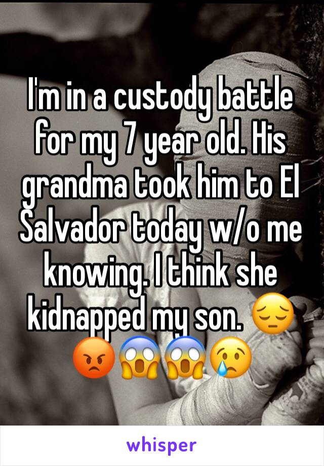 I'm in a custody battle for my 7 year old. His grandma took him to El Salvador today w/o me knowing. I think she kidnapped my son. 😔😡😱😱😢