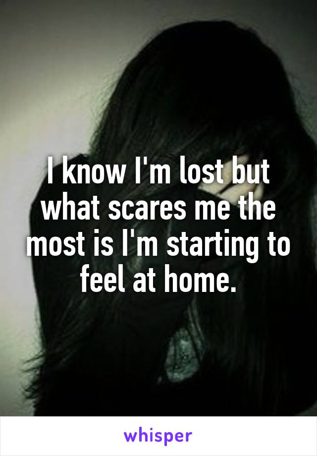 I know I'm lost but what scares me the most is I'm starting to feel at home.