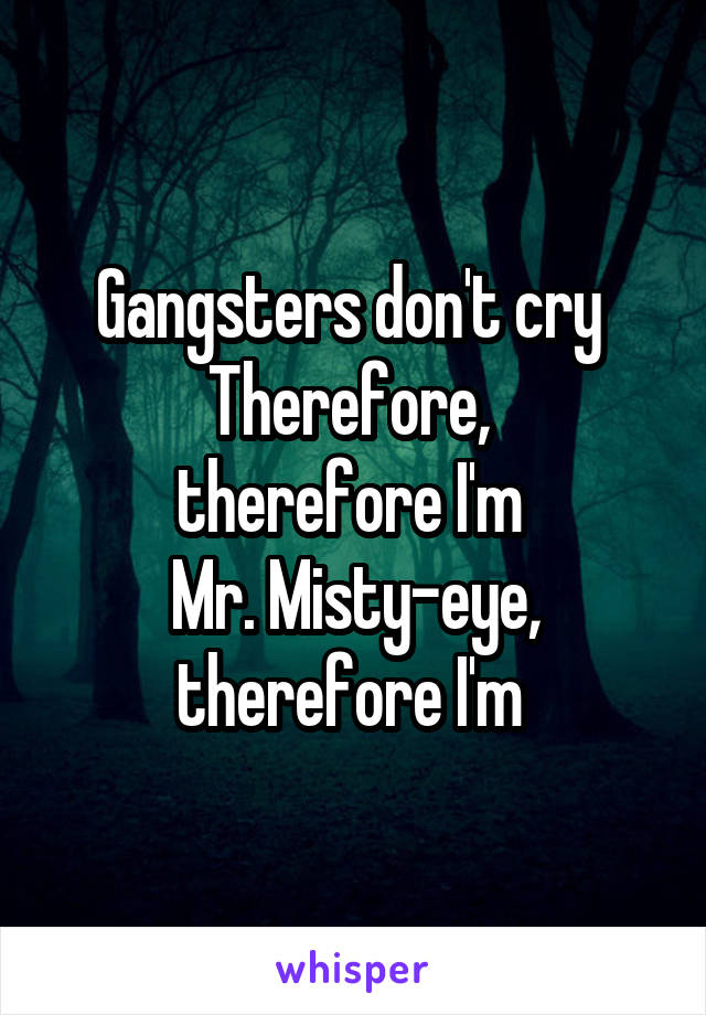 Gangsters don't cry 
Therefore, 
therefore I'm 
Mr. Misty-eye, therefore I'm 