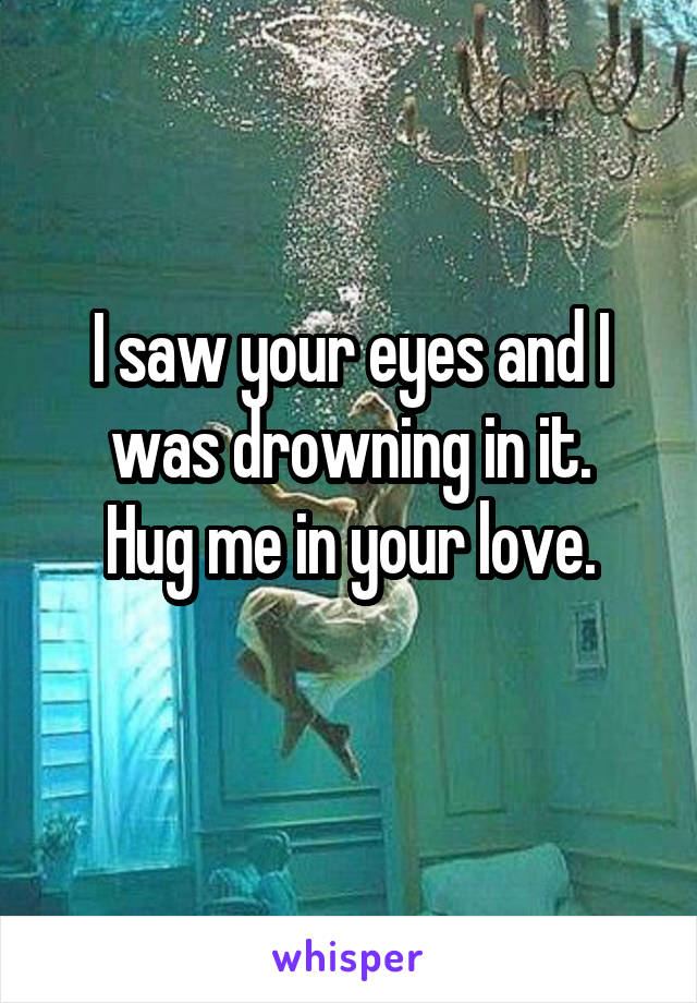 I saw your eyes and I was drowning in it.
Hug me in your love.
