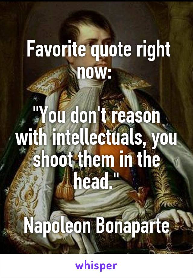  Favorite quote right now: 

"You don't reason with intellectuals, you shoot them in the head."

Napoleon Bonaparte