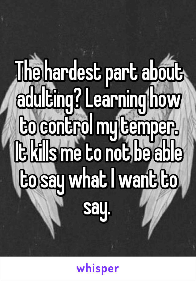 The hardest part about adulting? Learning how to control my temper. It kills me to not be able to say what I want to say. 