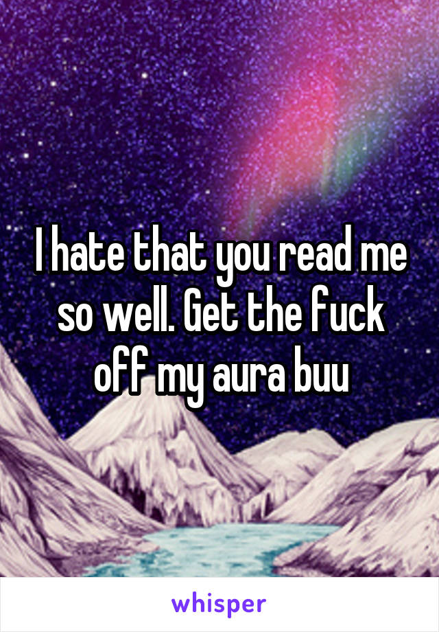 I hate that you read me so well. Get the fuck off my aura buu