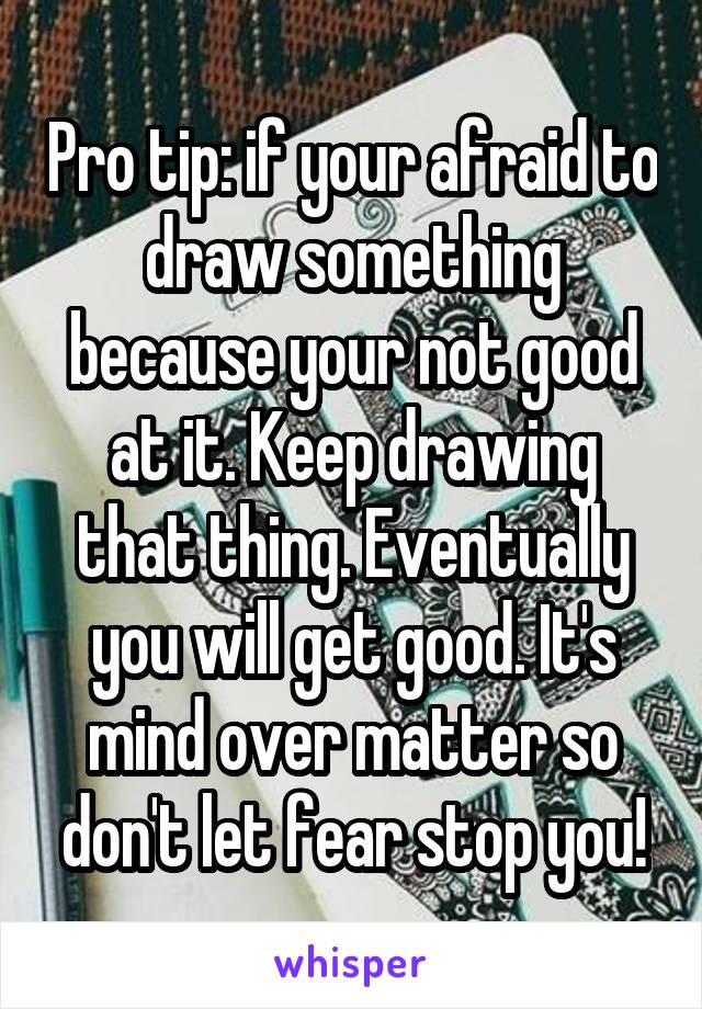 Pro tip: if your afraid to draw something because your not good at it. Keep drawing that thing. Eventually you will get good. It's mind over matter so don't let fear stop you!