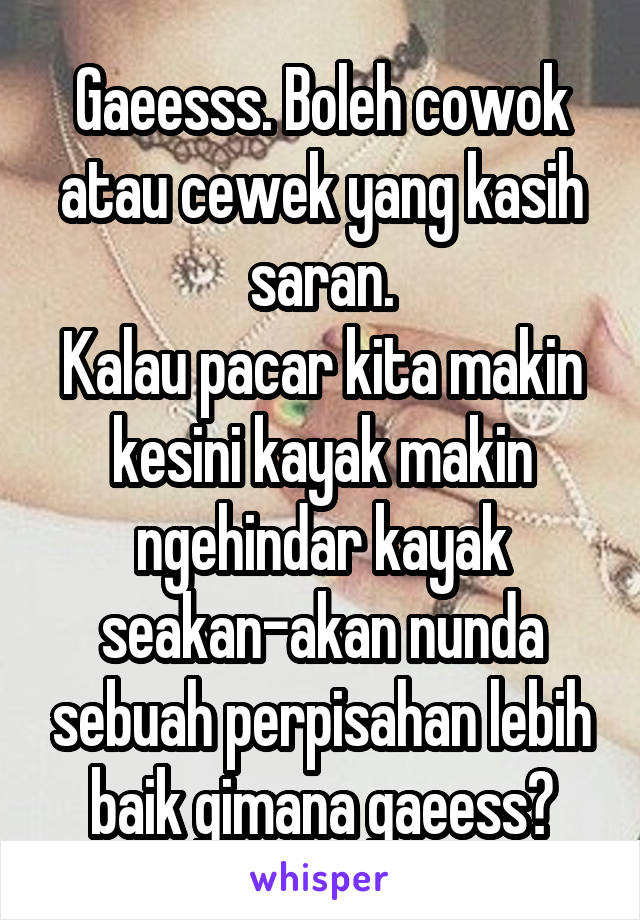 Gaeesss. Boleh cowok atau cewek yang kasih saran.
Kalau pacar kita makin kesini kayak makin ngehindar kayak seakan-akan nunda sebuah perpisahan lebih baik gimana gaeess?