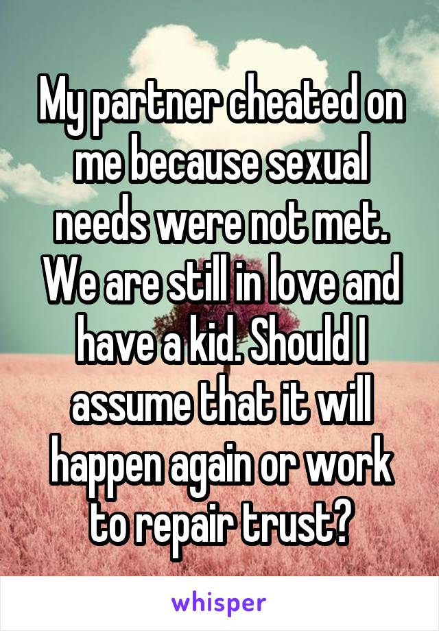 My partner cheated on me because sexual needs were not met. We are still in love and have a kid. Should I assume that it will happen again or work to repair trust?