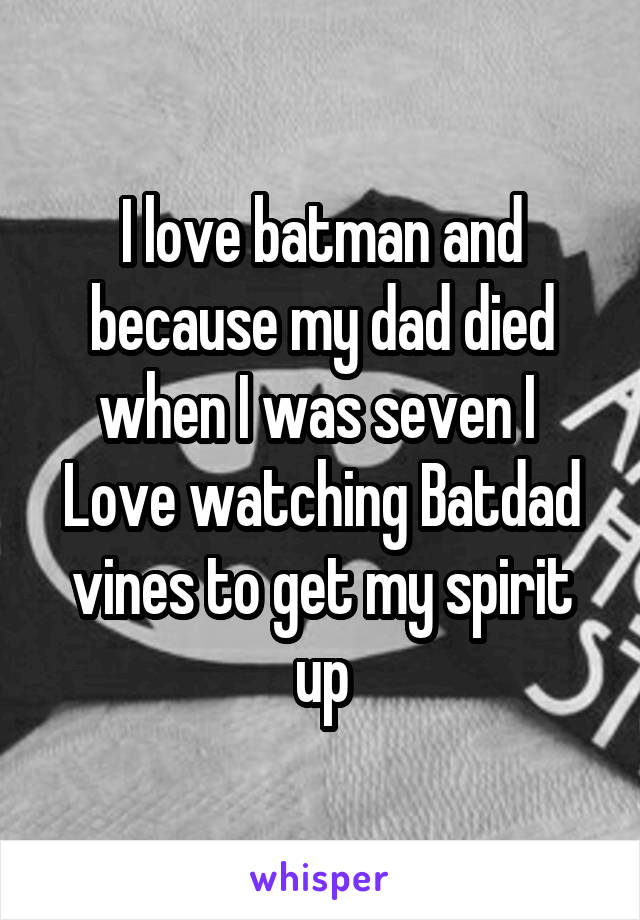 I love batman and because my dad died when I was seven I 
Love watching Batdad vines to get my spirit up