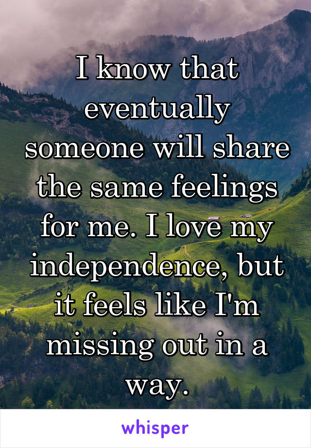 I know that eventually someone will share the same feelings for me. I love my independence, but it feels like I'm missing out in a way.