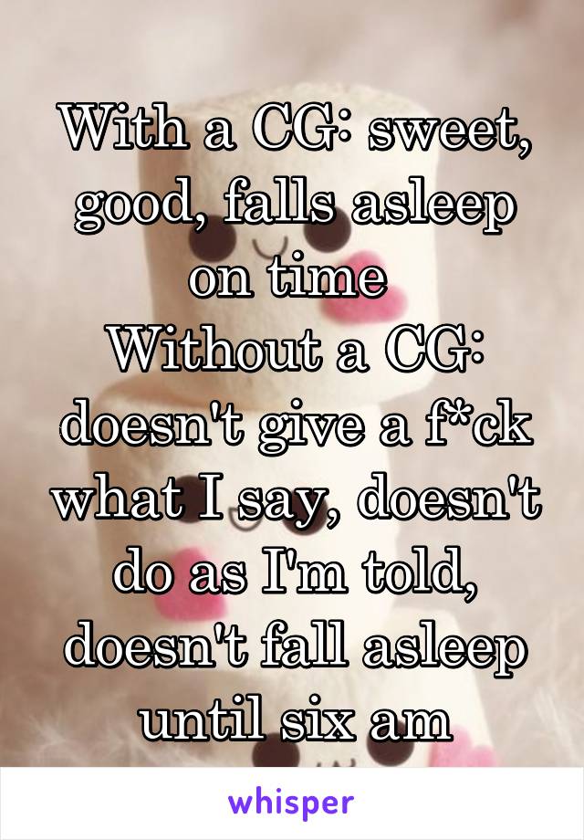 With a CG: sweet, good, falls asleep on time 
Without a CG: doesn't give a f*ck what I say, doesn't do as I'm told, doesn't fall asleep until six am