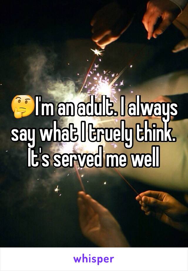 🤔I'm an adult. I always say what I truely think. It's served me well