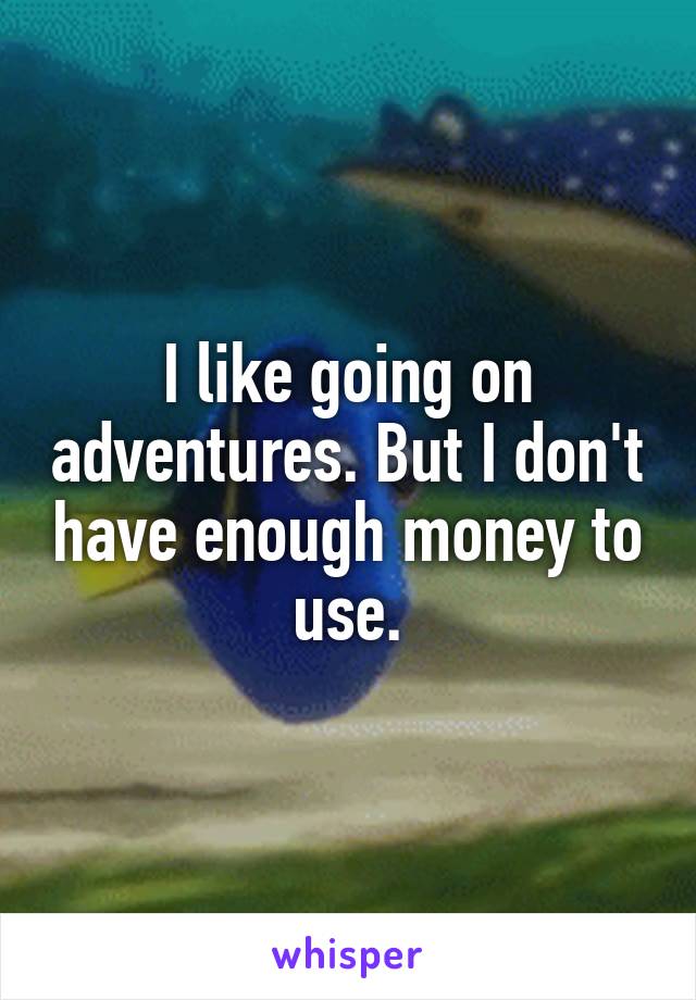 I like going on adventures. But I don't have enough money to use.