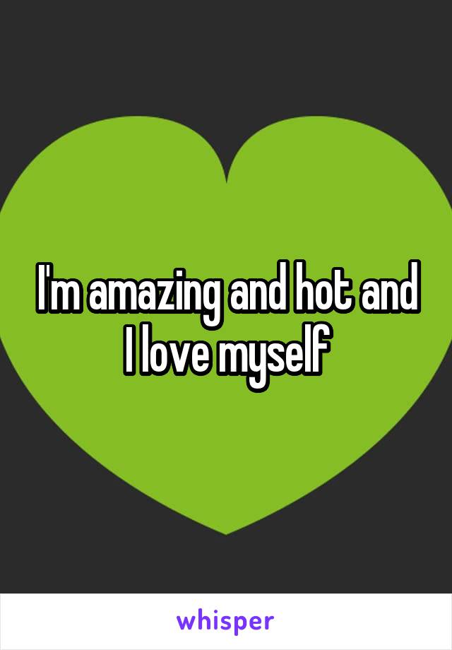 I'm amazing and hot and I love myself