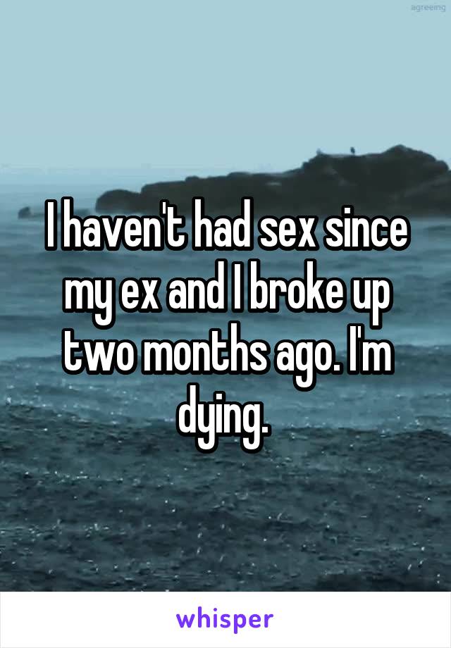 I haven't had sex since my ex and I broke up two months ago. I'm dying. 