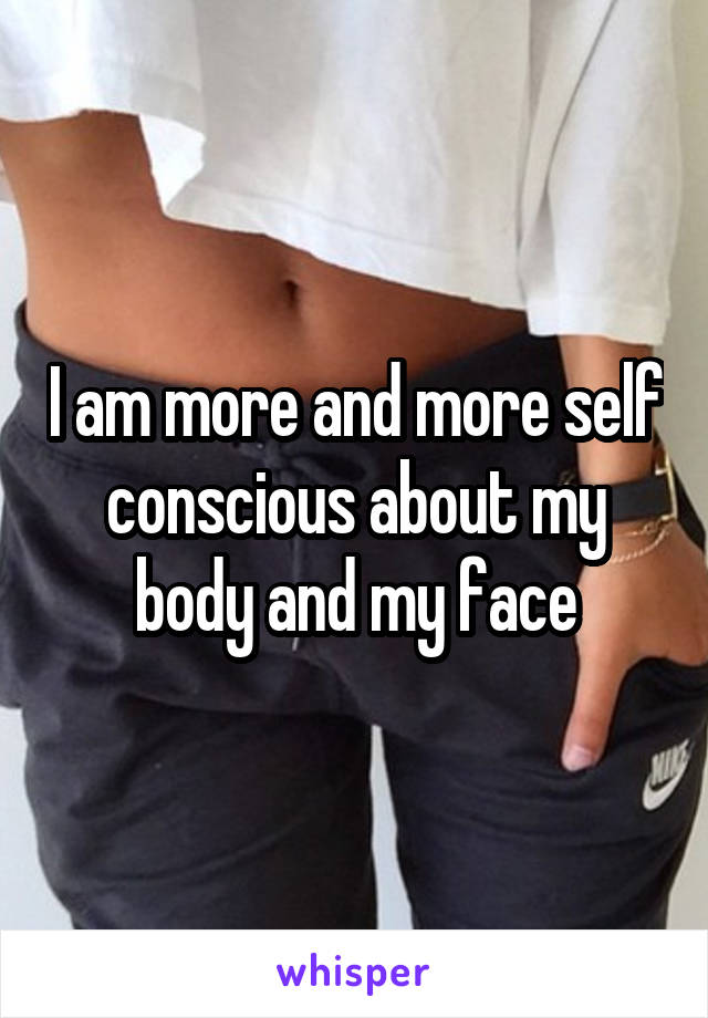 I am more and more self conscious about my body and my face