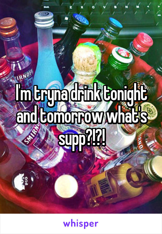 I'm tryna drink tonight and tomorrow what's supp?!?!