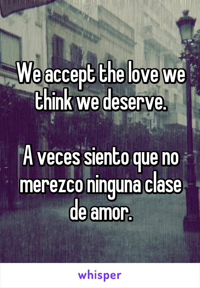 We accept the love we think we deserve.

A veces siento que no merezco ninguna clase de amor.