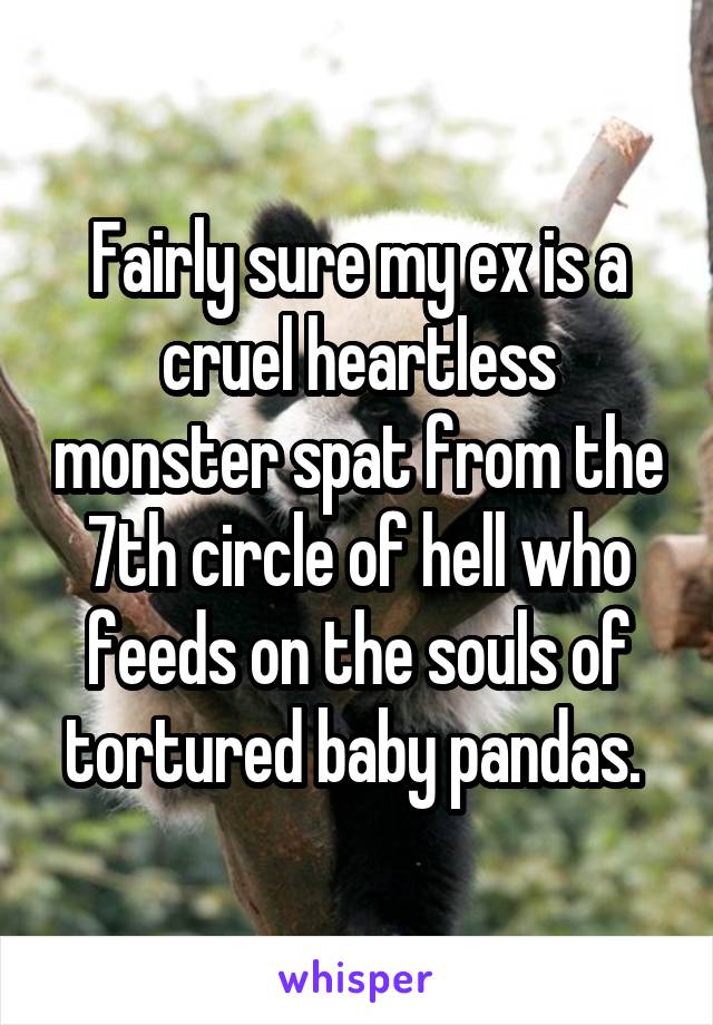 Fairly sure my ex is a cruel heartless monster spat from the 7th circle of hell who feeds on the souls of tortured baby pandas. 