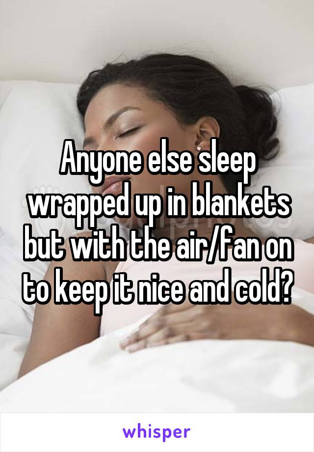 Anyone else sleep wrapped up in blankets but with the air/fan on to keep it nice and cold?