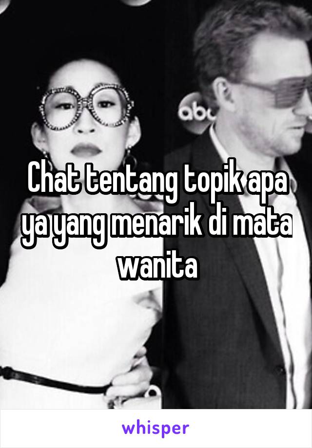 Chat tentang topik apa ya yang menarik di mata wanita