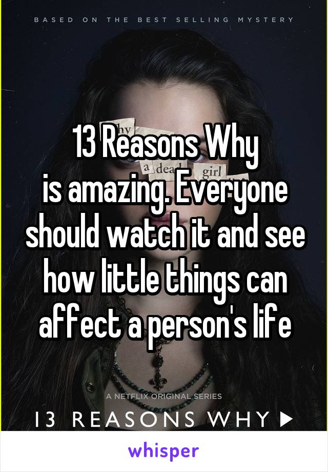 13 Reasons Why
is amazing. Everyone should watch it and see how little things can affect a person's life