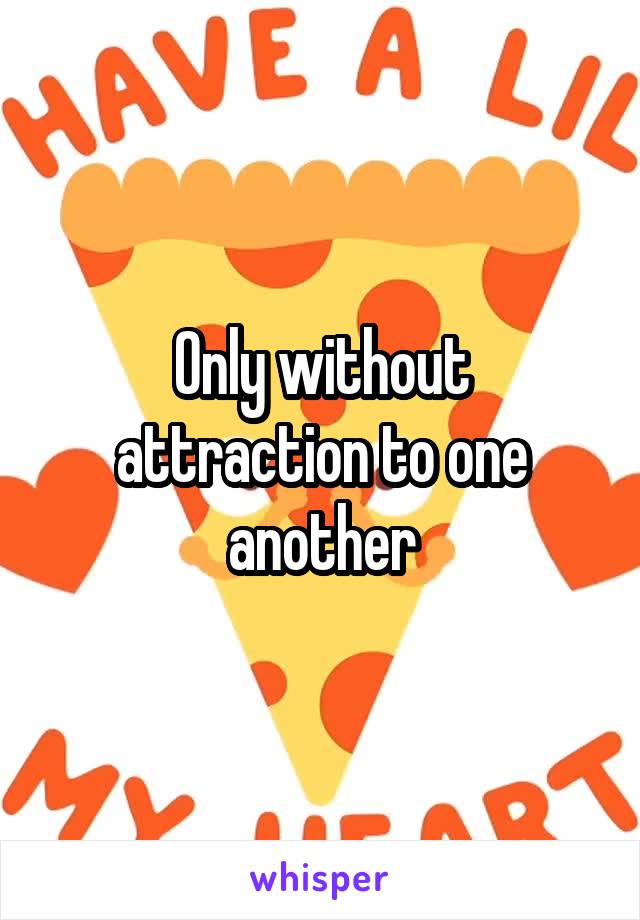 Only without attraction to one another