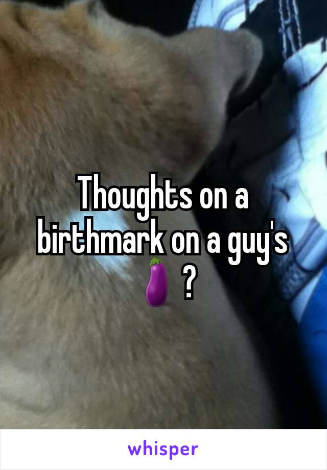 Thoughts on a birthmark on a guy's 🍆?