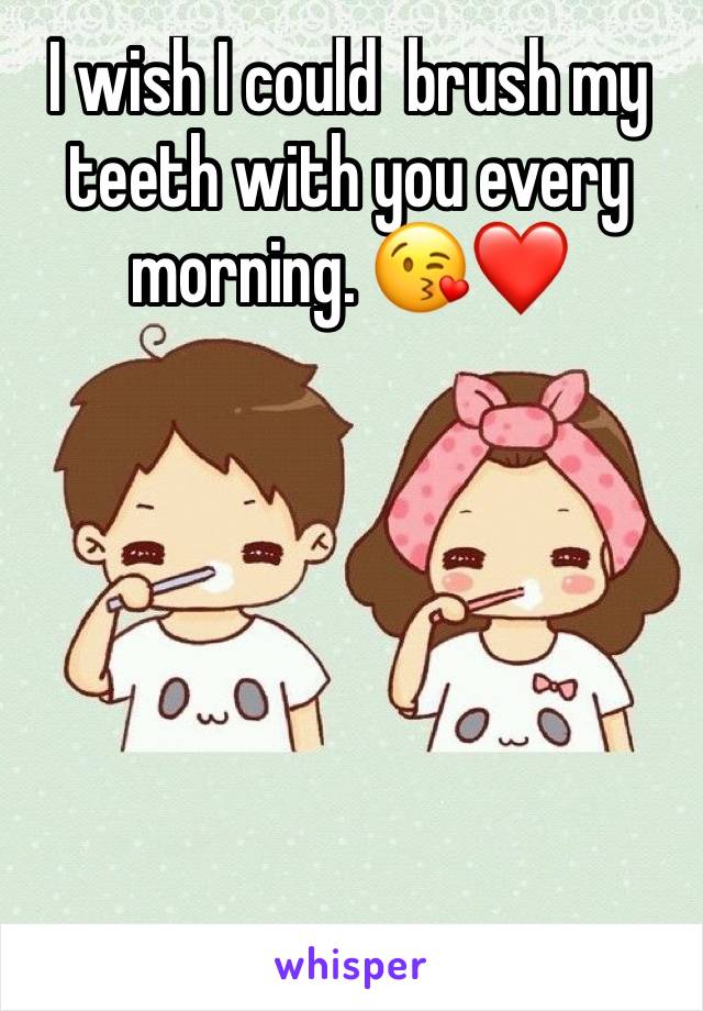 I wish I could  brush my teeth with you every morning. 😘❤️