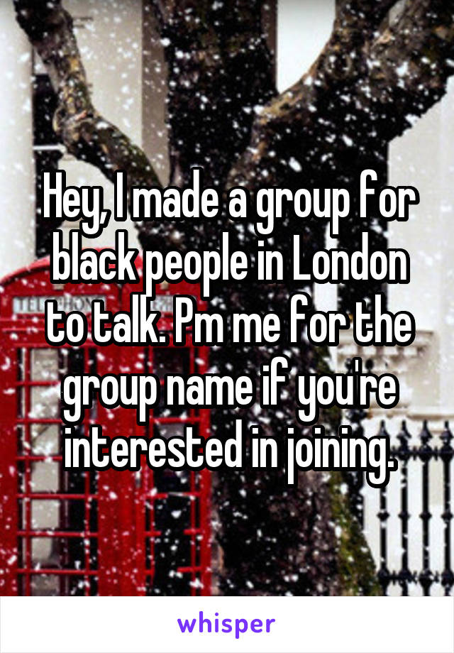 Hey, I made a group for black people in London to talk. Pm me for the group name if you're interested in joining.