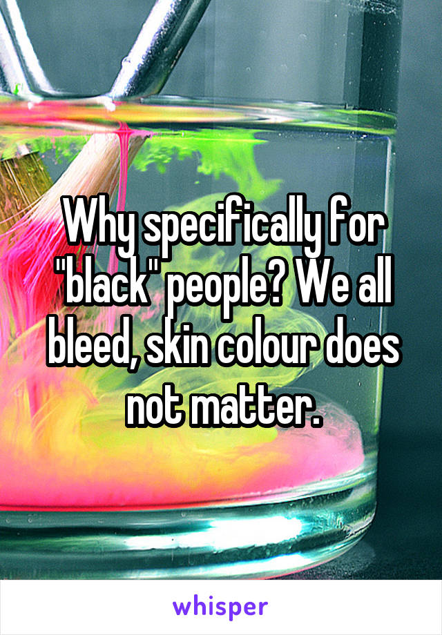 Why specifically for "black" people? We all bleed, skin colour does not matter.