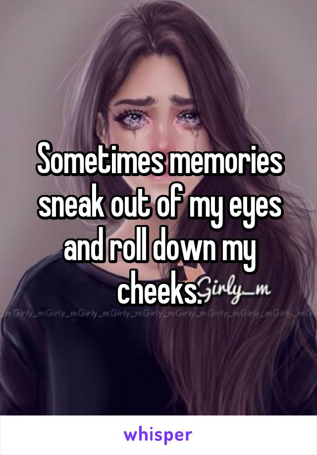 Sometimes memories sneak out of my eyes and roll down my cheeks.