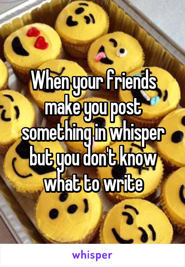 When your friends make you post something in whisper but you don't know what to write