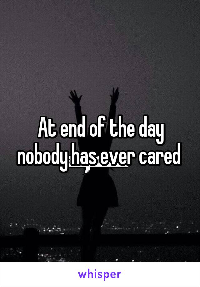 At end of the day nobody has ever cared 