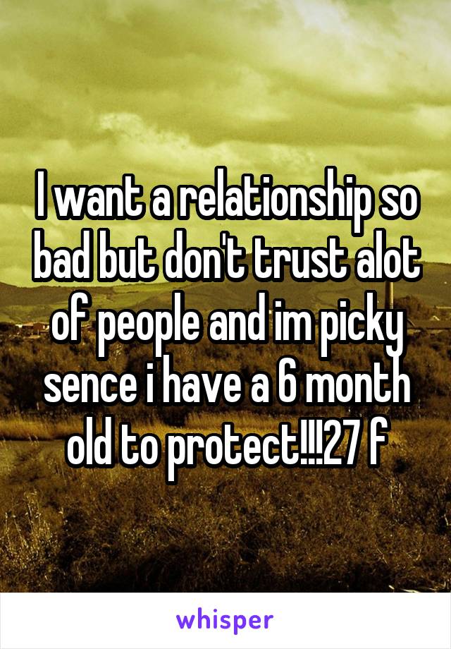 I want a relationship so bad but don't trust alot of people and im picky sence i have a 6 month old to protect!!!27 f