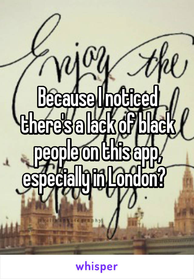 Because I noticed there's a lack of black people on this app, especially in London?  