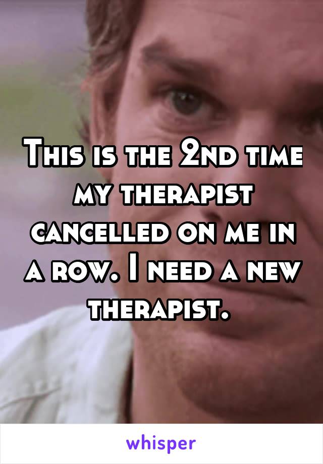 This is the 2nd time my therapist cancelled on me in a row. I need a new therapist. 