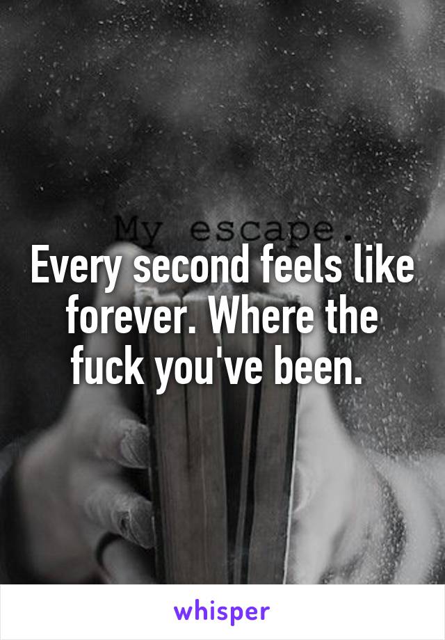 Every second feels like forever. Where the fuck you've been. 