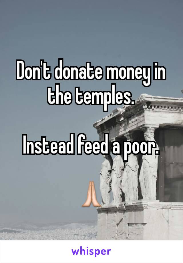 Don't donate money in the temples.

Instead feed a poor.

🙏