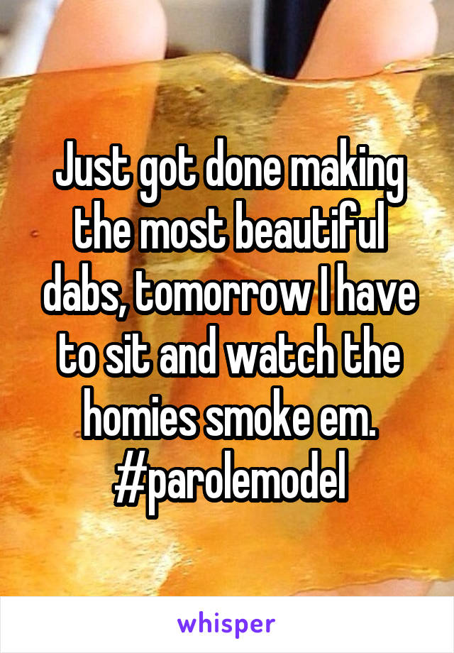 Just got done making the most beautiful dabs, tomorrow I have to sit and watch the homies smoke em. #parolemodel