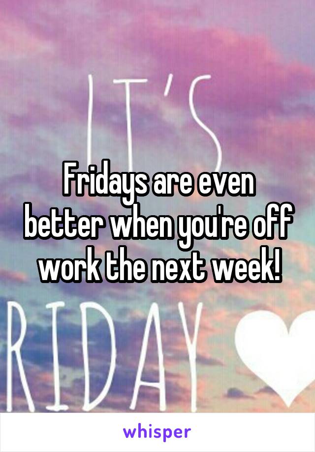 Fridays are even better when you're off work the next week!