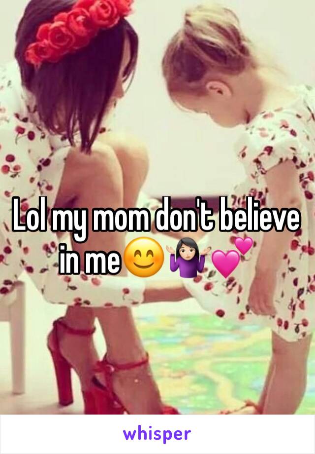 Lol my mom don't believe in me😊🤷🏻‍♀️💕