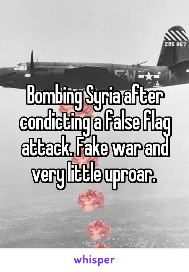 Bombing Syria after condicting a false flag attack. Fake war and very little uproar. 