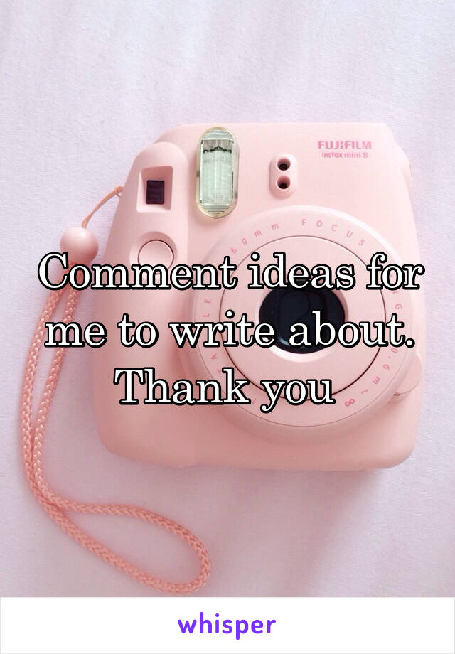 Comment ideas for me to write about. Thank you 