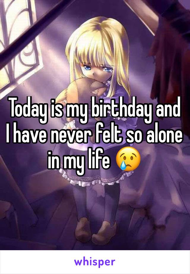 Today is my birthday and I have never felt so alone in my life 😢