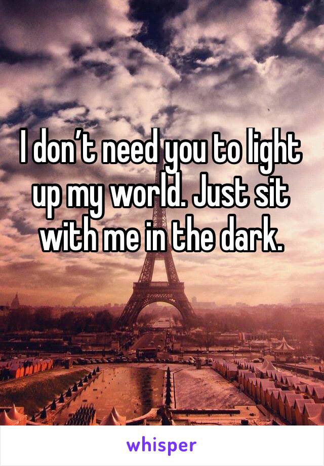 I don’t need you to light up my world. Just sit with me in the dark.