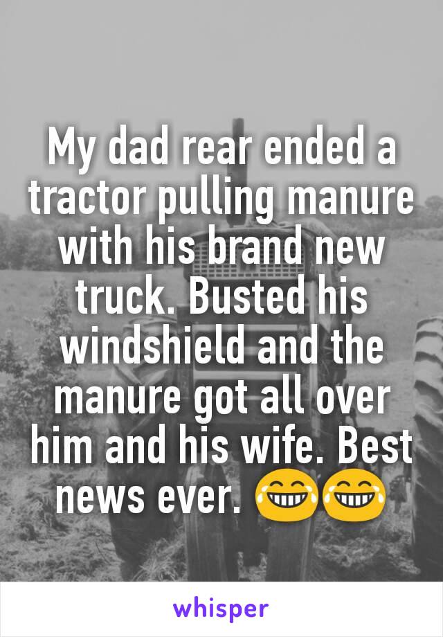 My dad rear ended a tractor pulling manure with his brand new truck. Busted his windshield and the manure got all over him and his wife. Best news ever. 😂😂